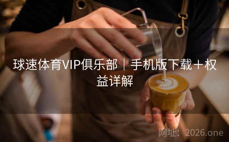 球速体育VIP俱乐部|手机版下载+权益详解 球速体育VIP俱乐部|手机版下载+权益详解