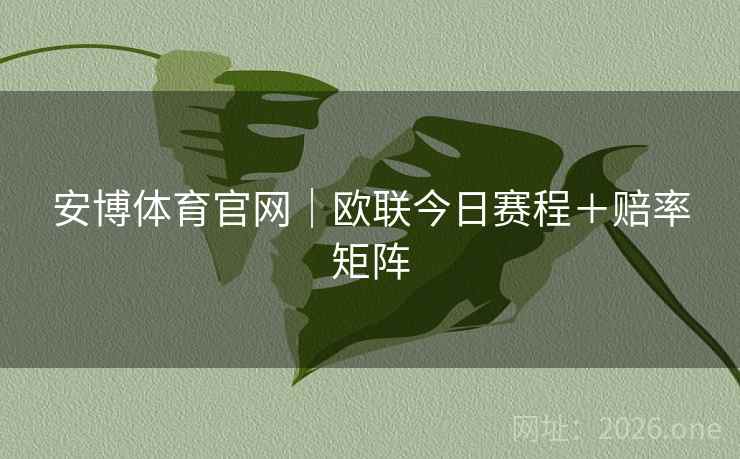安博体育官网|欧联今日赛程+赔率矩阵 安博体育官网|欧联今日赛程+赔率矩阵