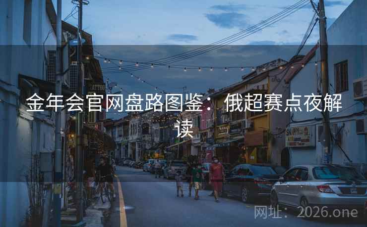 金年会官网盘路图鉴:俄超赛点夜解读 金年会官网盘路图鉴:俄超赛点夜解读