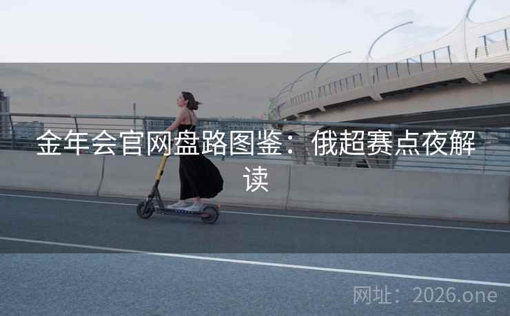 金年会官网盘路图鉴:俄超赛点夜解读 金年会官网盘路图鉴:俄超赛点夜解读